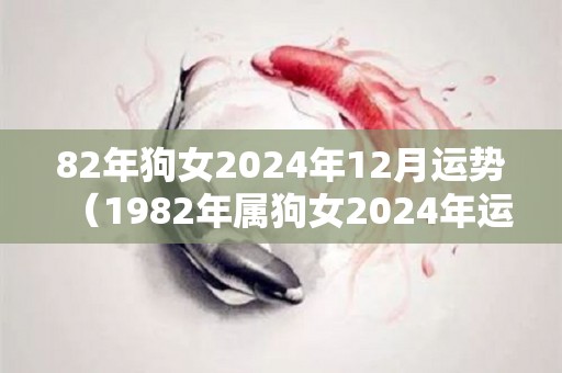 82年狗女2024年12月运势（1982年属狗女2024年运势及运程）