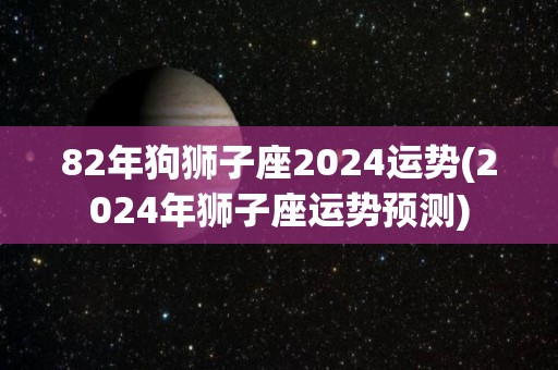 82年狗狮子座2024运势(2024年狮子座运势预测)