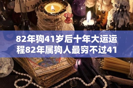 82年狗41岁后十年大运运程82年属狗人最穷不过41岁（82年狗40岁后财运）