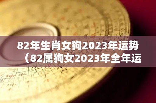 82年生肖女狗2023年运势（82属狗女2023年全年运势）