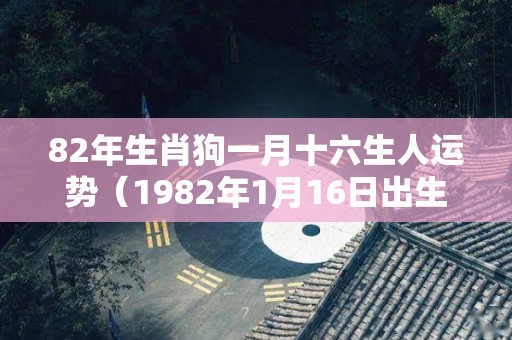 82年生肖狗一月十六生人运势（1982年1月16日出生属什么命）