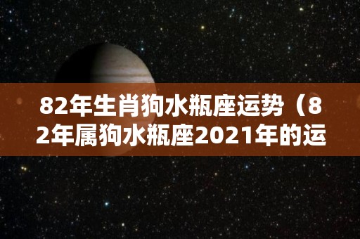 82年生肖狗水瓶座运势（82年属狗水瓶座2021年的运势）