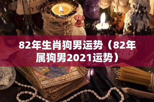 82年生肖狗男运势（82年属狗男2021运势）