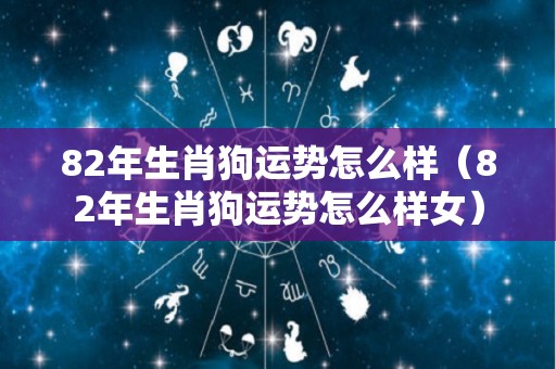 82年生肖狗运势怎么样（82年生肖狗运势怎么样女）