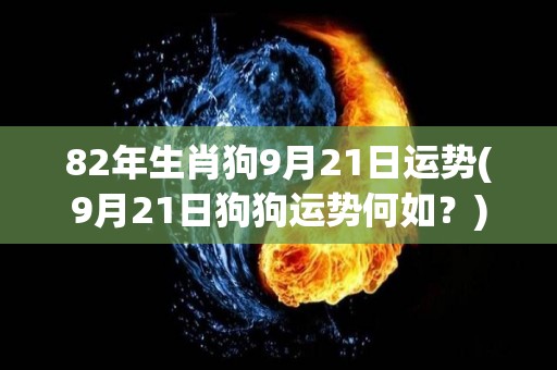 82年生肖狗9月21日运势(9月21日狗狗运势何如？)