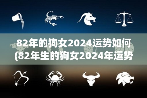 82年的狗女2024运势如何(82年生的狗女2024年运势：展望未来，渐入佳境)