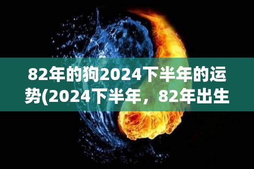 82年的狗2024下半年的运势(2024下半年，82年出生的狗的运势预测)