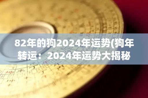 82年的狗2024年运势(狗年转运：2024年运势大揭秘！)