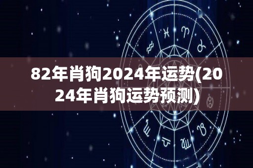 82年肖狗2024年运势(2024年肖狗运势预测)