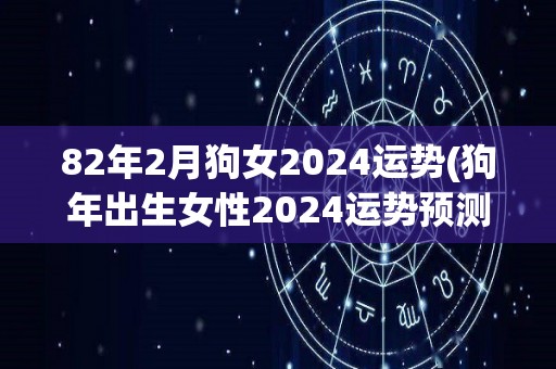 82年2月狗女2024运势(狗年出生女性2024运势预测)