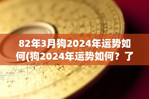 82年3月狗2024年运势如何(狗2024年运势如何？了解一下！)