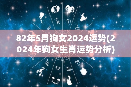 82年5月狗女2024运势(2024年狗女生肖运势分析)
