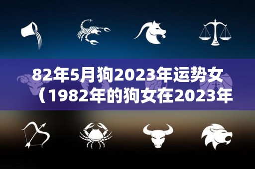 82年5月狗2023年运势女（1982年的狗女在2023年怎么样）