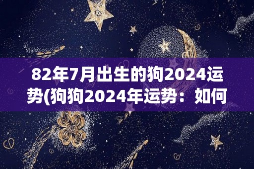 82年7月出生的狗2024运势(狗狗2024年运势：如何在生肖属狗的年份迎接好运？)