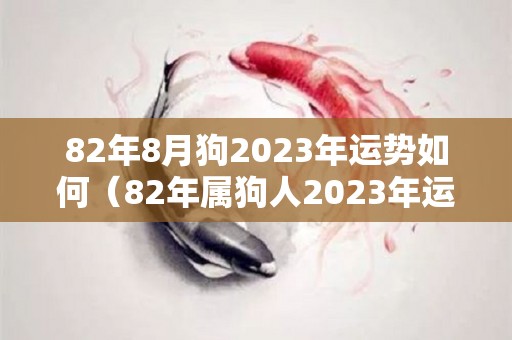 82年8月狗2023年运势如何（82年属狗人2023年运势运程每月运程）