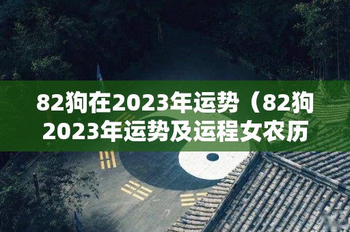 82狗在2023年运势（82狗2023年运势及运程女农历9月22）