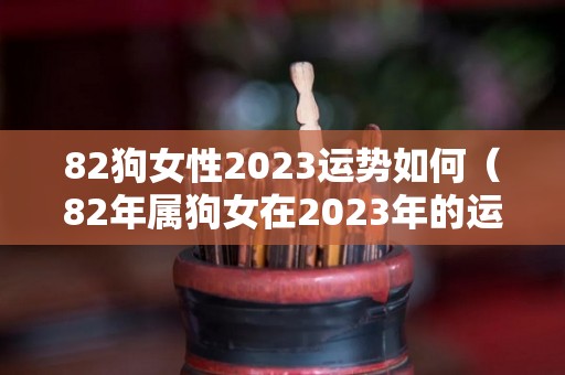 82狗女性2023运势如何（82年属狗女在2023年的运程）