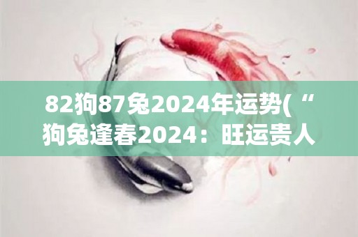 82狗87兔2024年运势(“狗兔逢春2024：旺运贵人相助，事业感情双丰收！”)