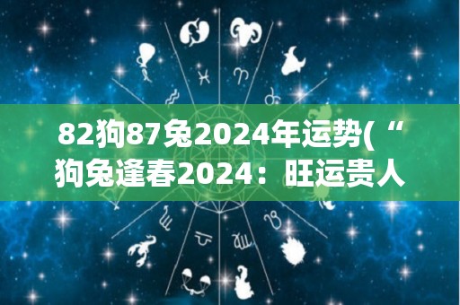 82狗87兔2024年运势(“狗兔逢春2024：旺运贵人相助，事业感情双丰收！”)