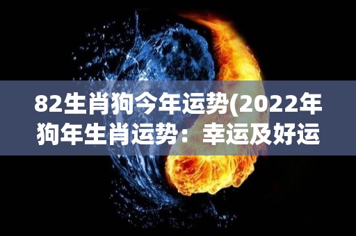 82生肖狗今年运势(2022年狗年生肖运势：幸运及好运等着你！)