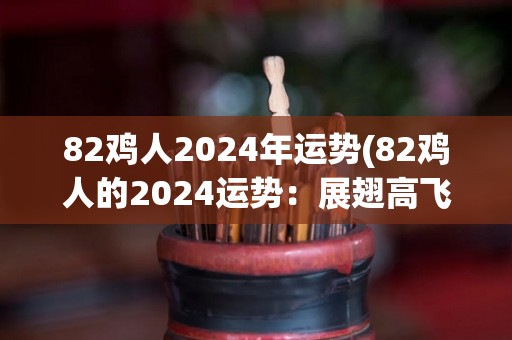 82鸡人2024年运势(82鸡人的2024运势：展翅高飞，财源广进。)