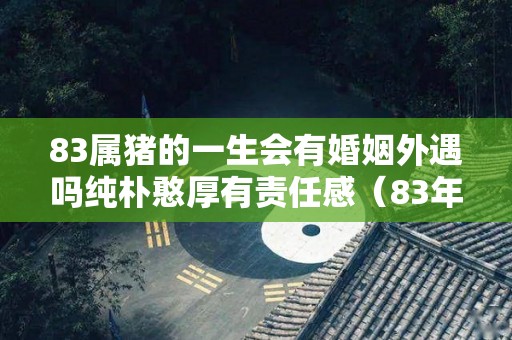 83属猪的一生会有婚姻外遇吗纯朴憨厚有责任感（83年属猪会有二婚吗）