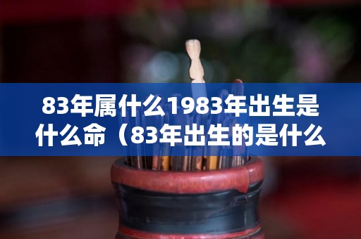 83年属什么1983年出生是什么命（83年出生的是什么属相）