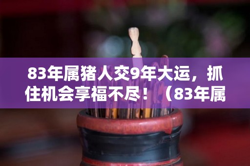 83年属猪人交9年大运，抓住机会享福不尽！（83年属猪以后交运）