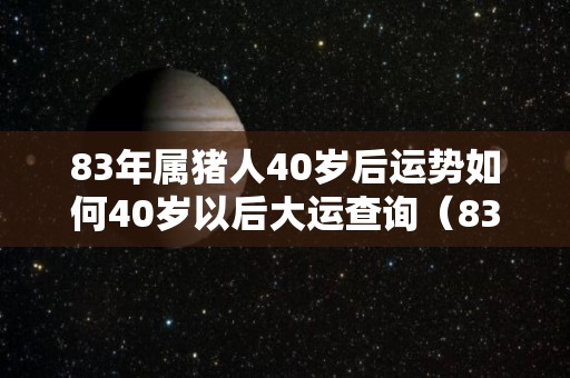 83年属猪人40岁后运势如何40岁以后大运查询（83年猪40岁财运如）