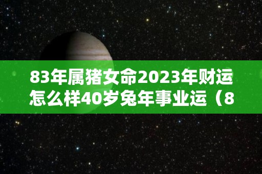 83年属猪女命2023年财运怎么样40岁兔年事业运（83年属猪女2023年每月运势）