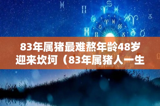 83年属猪最难熬年龄48岁迎来坎坷（83年属猪人一生机遇）