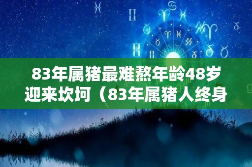 83年属猪最难熬年龄48岁迎来坎坷（83年属猪人终身灾难）