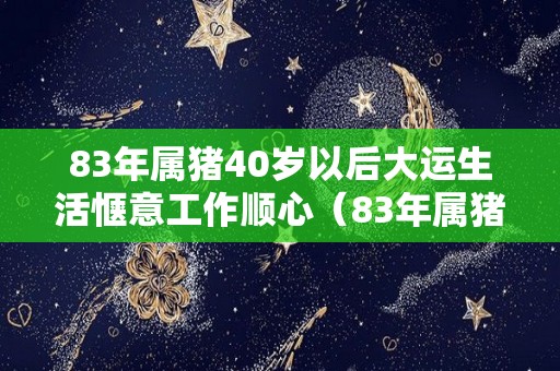 83年属猪40岁以后大运生活惬意工作顺心（83年属猪40岁以后婚姻状况）