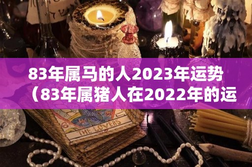 83年属马的人2023年运势（83年属猪人在2022年的运势）