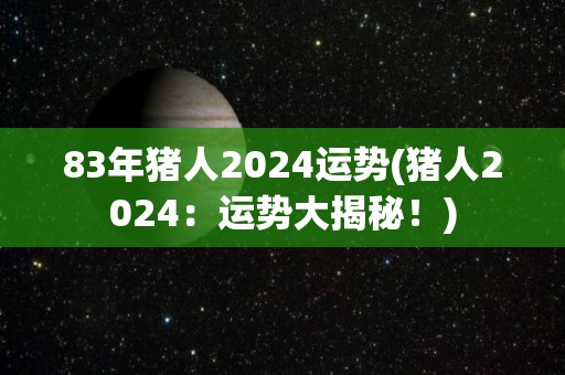 83年猪人2024运势(猪人2024：运势大揭秘！)