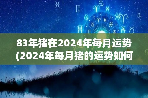 83年猪在2024年每月运势(2024年每月猪的运势如何？)