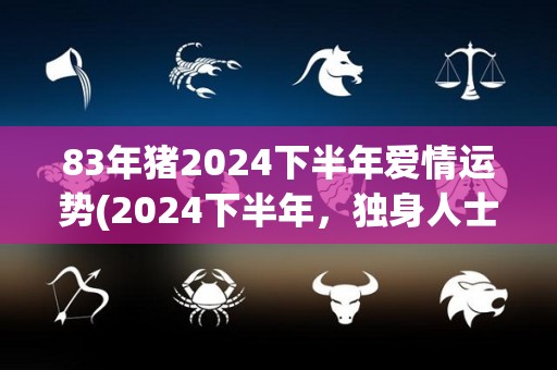 83年猪2024下半年爱情运势(2024下半年，独身人士猪座爱情运势展望)
