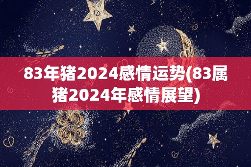 83年猪2024感情运势(83属猪2024年感情展望)