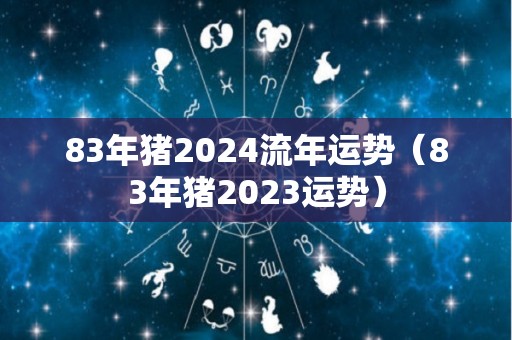 83年猪2024流年运势（83年猪2023运势）