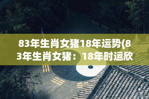 83年生肖女猪18年运势(83年生肖女猪：18年时运欣欣向荣)