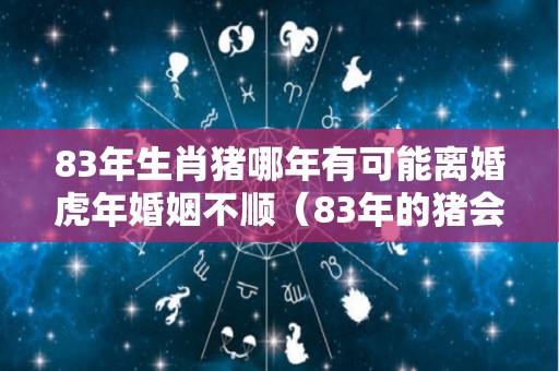 83年生肖猪哪年有可能离婚虎年婚姻不顺（83年的猪会不会离婚）