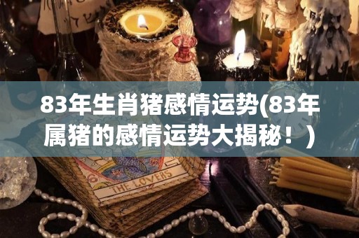 83年生肖猪感情运势(83年属猪的感情运势大揭秘！)
