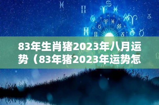 83年生肖猪2023年八月运势（83年猪2023年运势怎么样）