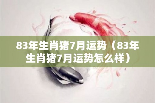 83年生肖猪7月运势（83年生肖猪7月运势怎么样）