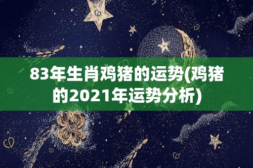 83年生肖鸡猪的运势(鸡猪的2021年运势分析)