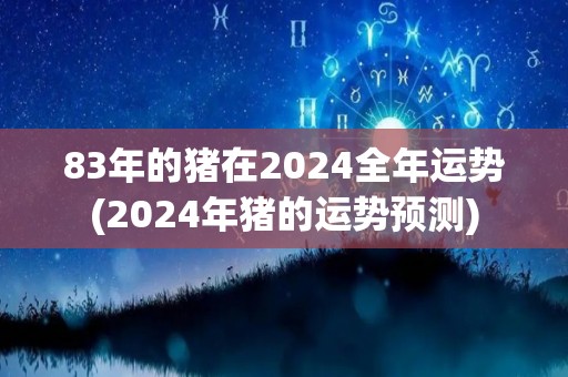 83年的猪在2024全年运势(2024年猪的运势预测)