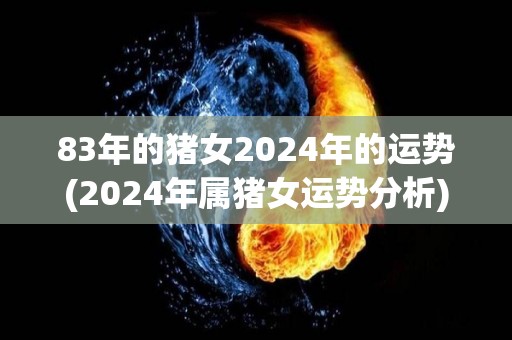 83年的猪女2024年的运势(2024年属猪女运势分析)