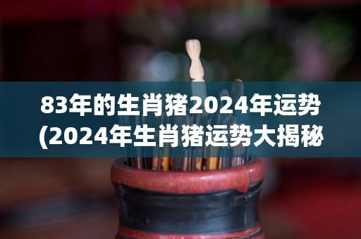 83年的生肖猪2024年运势(2024年生肖猪运势大揭秘)