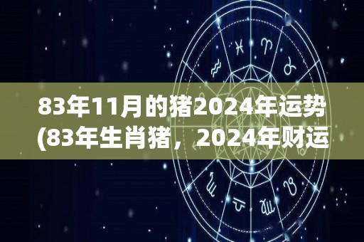 83年11月的猪2024年运势(83年生肖猪，2024年财运亨通)