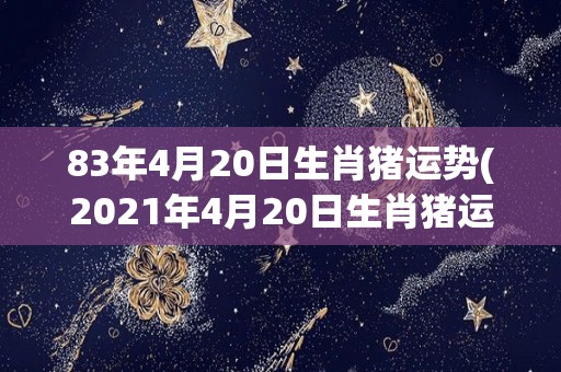 83年4月20日生肖猪运势(2021年4月20日生肖猪运势预测)